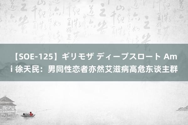 【SOE-125】ギリモザ ディープスロート Ami 徐天民：男同性恋者亦然艾滋病高危东谈主群