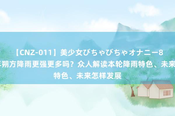 【CNZ-011】美少女びちゃびちゃオナニー8時間 本年朔方降雨更强更多吗？众人解读本轮降雨特色、未来怎样发展