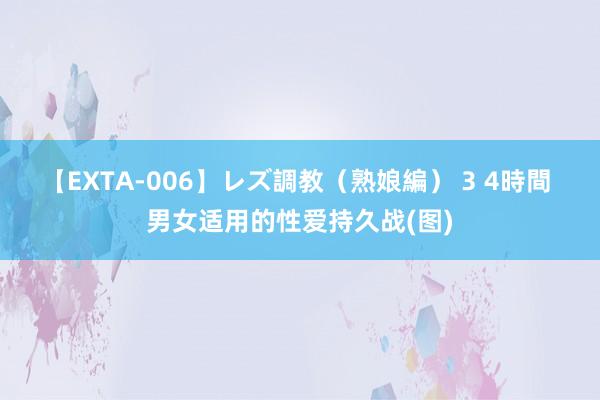 【EXTA-006】レズ調教（熟娘編） 3 4時間 男女适用的性爱持久战(图)