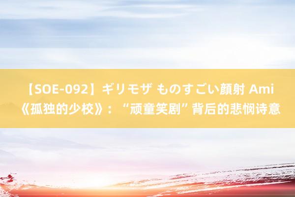 【SOE-092】ギリモザ ものすごい顔射 Ami 《孤独的少校》：“顽童笑剧”背后的悲悯诗意