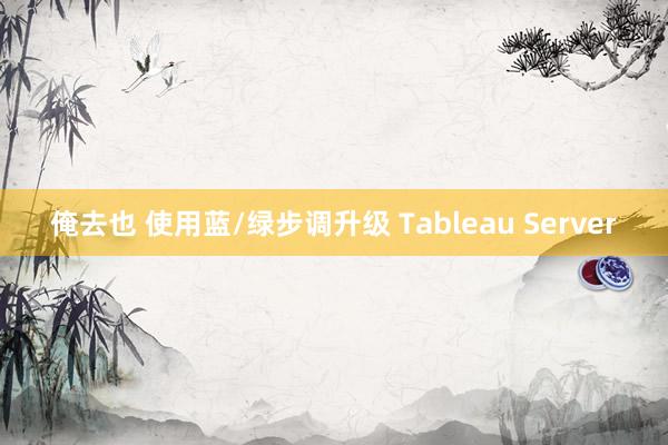 俺去也 使用蓝/绿步调升级 Tableau Server