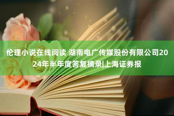 伦理小说在线阅读 湖南电广传媒股份有限公司2024年半年度答复摘录|上海证券报