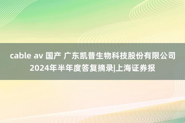 cable av 国产 广东凯普生物科技股份有限公司2024年半年度答复摘录|上海证券报