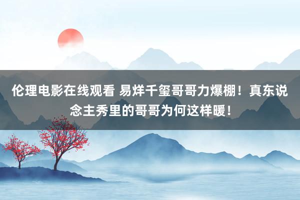 伦理电影在线观看 易烊千玺哥哥力爆棚！真东说念主秀里的哥哥为何这样暖！