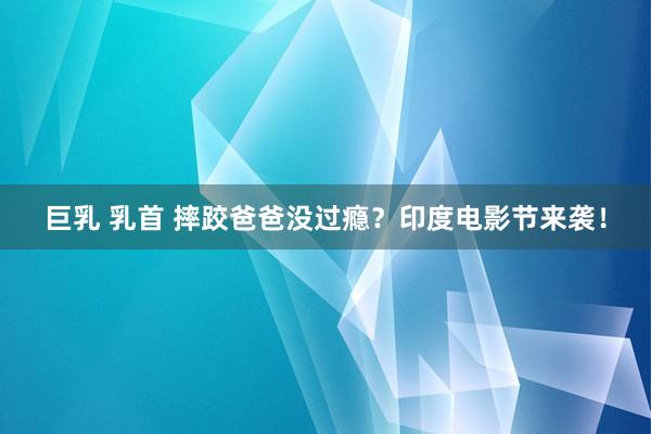 巨乳 乳首 摔跤爸爸没过瘾？印度电影节来袭！