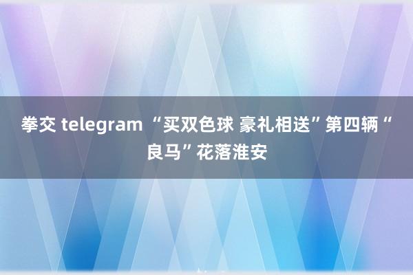 拳交 telegram “买双色球 豪礼相送”第四辆“良马”花落淮安