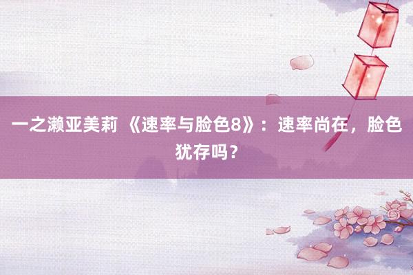 一之濑亚美莉 《速率与脸色8》：速率尚在，脸色犹存吗？