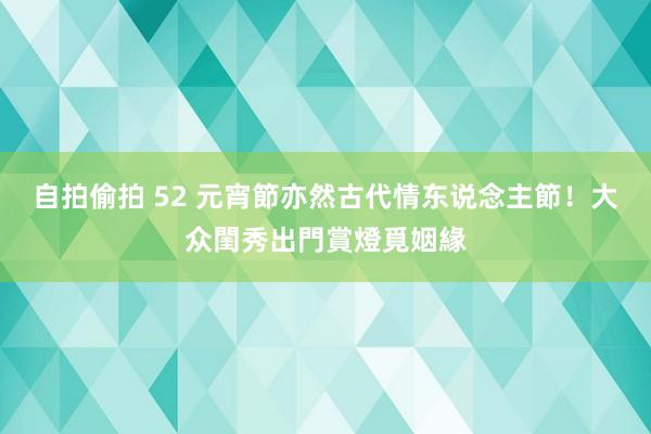 自拍偷拍 52 元宵節亦然古代情东说念主節！　大众閨秀出門賞燈覓姻緣