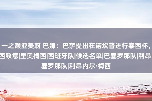 一之濑亚美莉 巴媒：巴萨提出在诺坎普进行泰西杯，以此向梅西致意|里奥梅西|西班牙队|候选名单|巴塞罗那队|利昂内尔·梅西