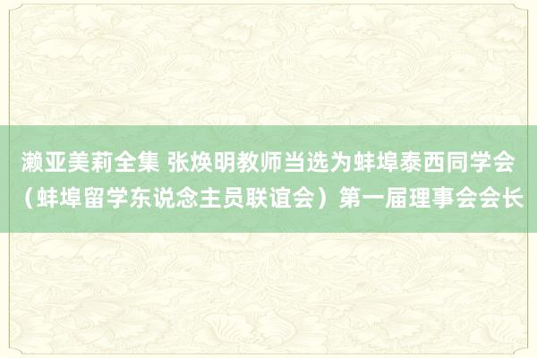 濑亚美莉全集 张焕明教师当选为蚌埠泰西同学会（蚌埠留学东说念主员联谊会）第一届理事会会长