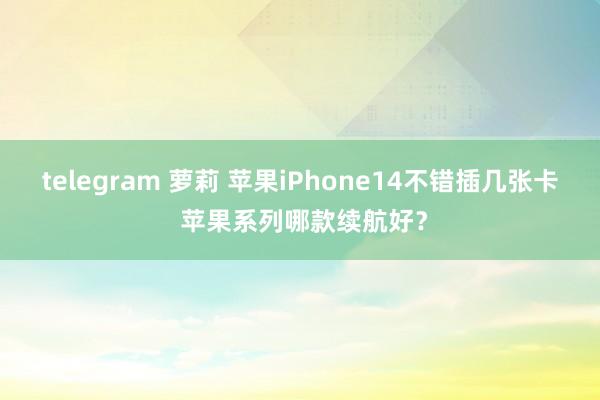 telegram 萝莉 苹果iPhone14不错插几张卡 苹果系列哪款续航好？