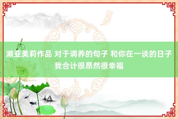 濑亚美莉作品 对于调养的句子 和你在一谈的日子我合计很昂然很幸福