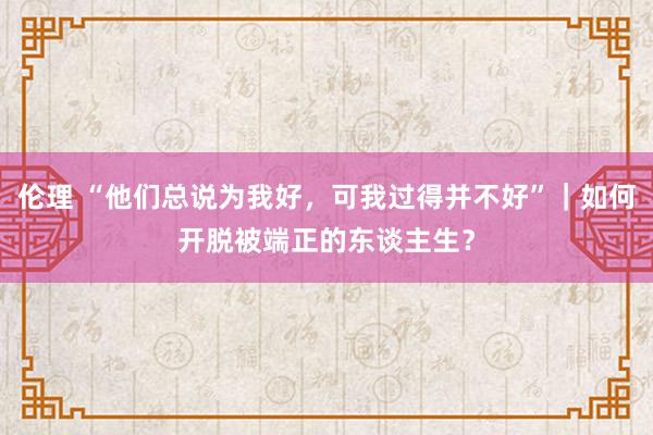 伦理 “他们总说为我好，可我过得并不好”｜如何开脱被端正的东谈主生？