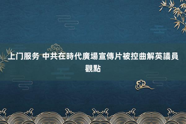 上门服务 中共在時代廣場宣傳片被控曲解英議員觀點