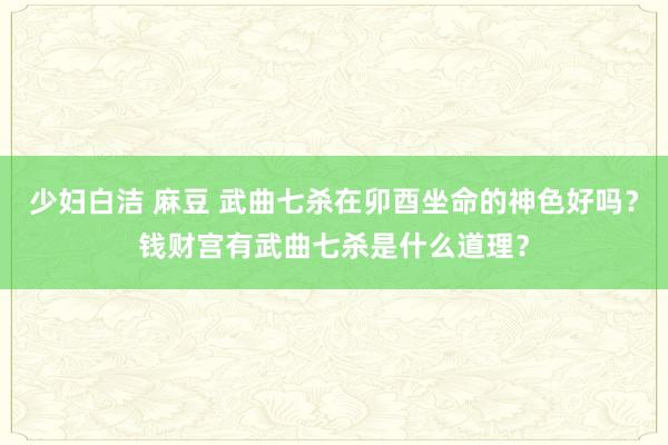 少妇白洁 麻豆 武曲七杀在卯酉坐命的神色好吗？钱财宫有武曲七杀是什么道理？