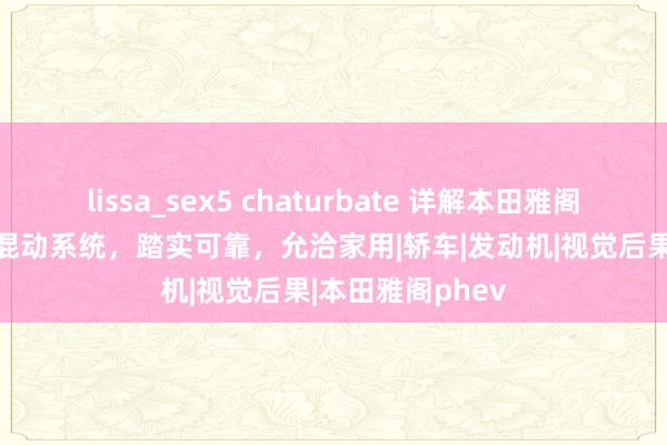 lissa_sex5 chaturbate 详解本田雅阁PHEV，配插电混动系统，踏实可靠，允洽家用|轿车|发动机|视觉后果|本田雅阁phev